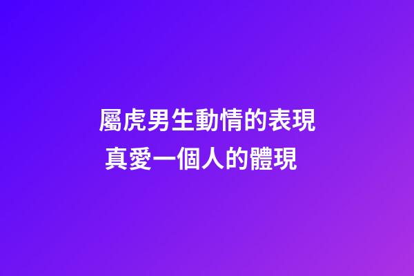屬虎男生動情的表現 真愛一個人的體現